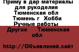 Приму в дар материалы для рукоделия - Тюменская обл., Тюмень г. Хобби. Ручные работы » Другое   . Тюменская обл.